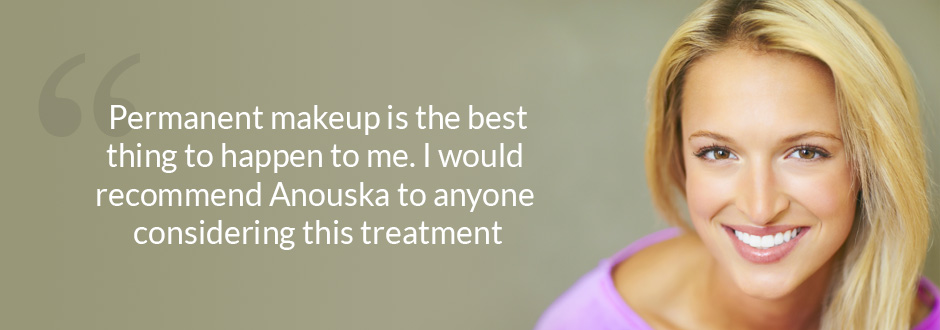 Permanent makeup is the best thing to happen to me. I would recommend Anouska to anyone considering this treatment
